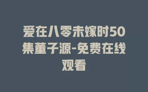 爱在八零未嫁时50集董子源-免费在线观看