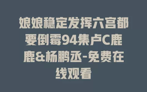 娘娘稳定发挥六宫都要倒霉94集卢C鹿鹿&杨鹏丞-免费在线观看
