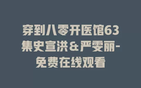 穿到八零开医馆63集史宣洪＆严雯丽-免费在线观看