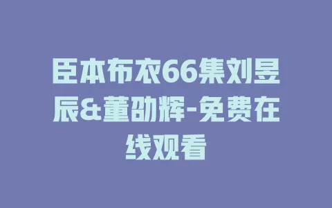 臣本布衣66集刘昱辰&董劭辉-免费在线观看