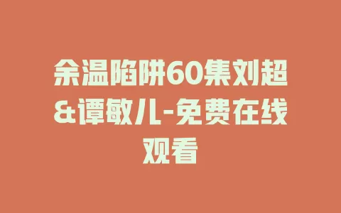余温陷阱60集刘超&谭敏儿-免费在线观看