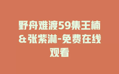 野舟难渡59集王楠＆张紫淋-免费在线观看