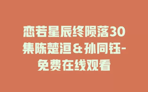 恋若星辰终陨落30集陈楚洹＆孙同钰-免费在线观看