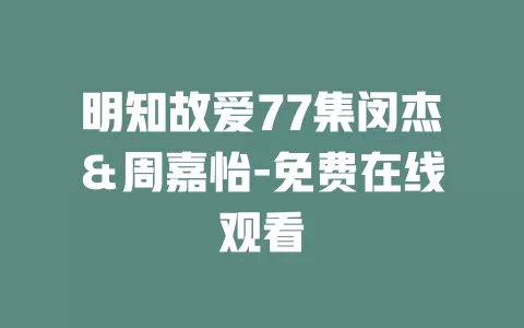明知故爱77集闵杰＆周嘉怡-免费在线观看