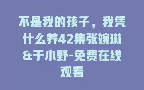 不是我的孩子，我凭什么养42集张婉琳&于小野-免费在线观看