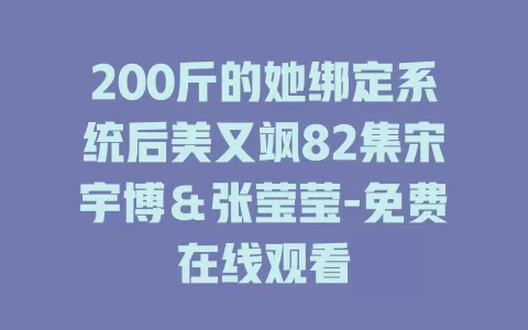 200斤的她绑定系统后美又飒82集宋宇博＆张莹莹-免费在线观看