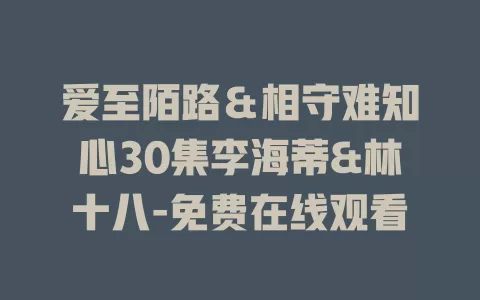 爱至陌路＆相守难知心30集李海蒂&林十八-免费在线观看