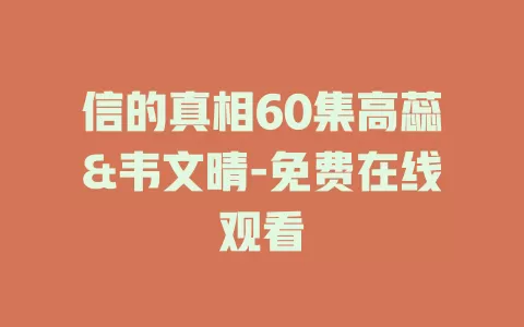 信的真相60集高蕊&韦文晴-免费在线观看
