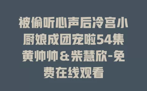 被偷听心声后冷宫小厨娘成团宠啦54集黄帅帅＆柴慧欣-免费在线观看