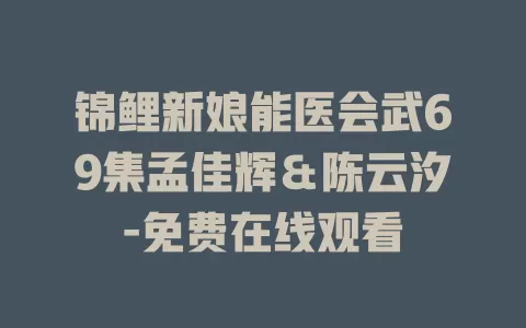 锦鲤新娘能医会武69集孟佳辉＆陈云汐-免费在线观看