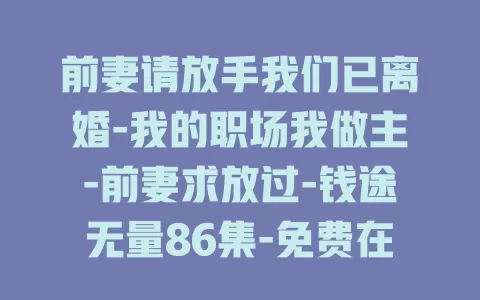 前妻请放手我们已离婚-我的职场我做主-前妻求放过-钱途无量86集-免费在线观看