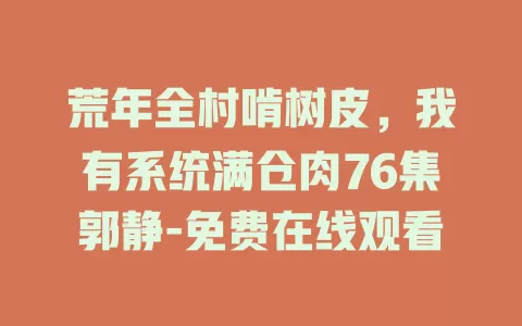 荒年全村啃树皮，我有系统满仓肉76集郭静-免费在线观看