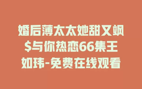 婚后薄太太她甜又飒$与你热恋66集王如玮-免费在线观看