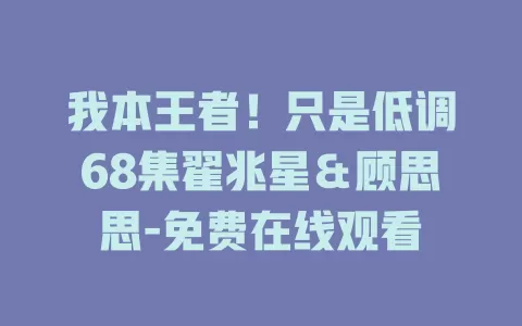 我本王者！只是低调68集翟兆星＆顾思思-免费在线观看
