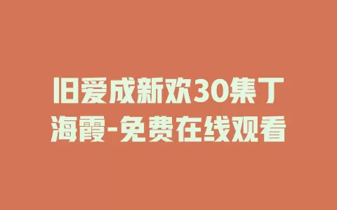 旧爱成新欢30集丁海霞-免费在线观看