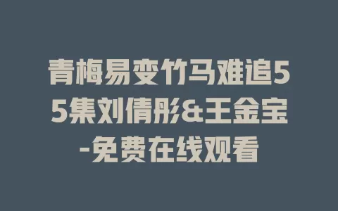 青梅易变竹马难追55集刘倩彤&王金宝-免费在线观看