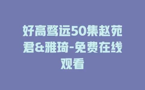 好高骛远50集赵苑君&雅琦-免费在线观看