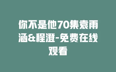你不是他70集袁雨涵&程澄-免费在线观看