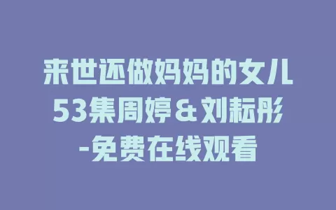 来世还做妈妈的女儿53集周婷＆刘耘彤-免费在线观看