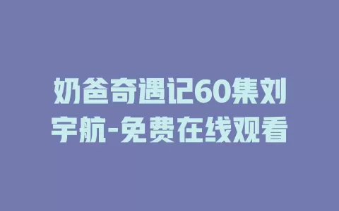 奶爸奇遇记60集刘宇航-免费在线观看