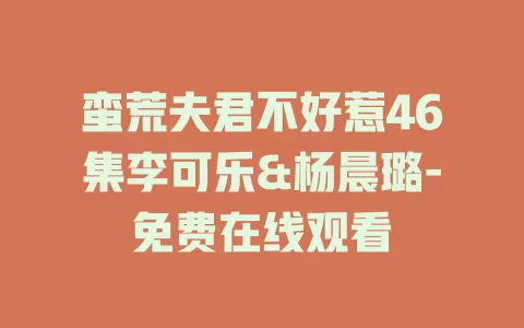 蛮荒夫君不好惹46集李可乐&杨晨璐-免费在线观看