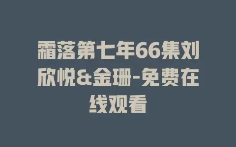 霜落第七年66集刘欣悦&金珊-免费在线观看
