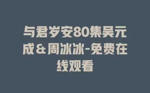 与君岁安80集吴元成＆周冰冰-免费在线观看