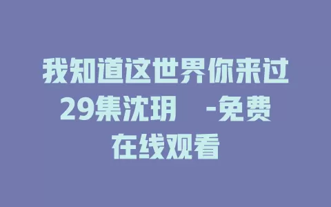 我知道这世界你来过29集沈玥妡-免费在线观看