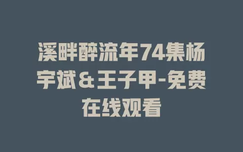 溪畔醉流年74集杨宇斌＆王子甲-免费在线观看