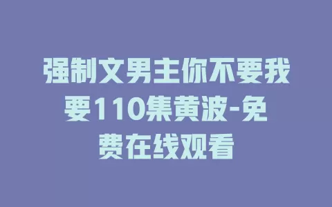 强制文男主你不要我要110集黄波-免费在线观看