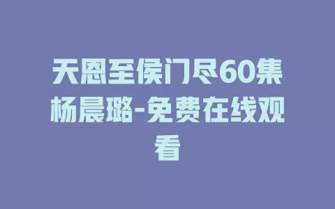 天恩至侯门尽60集杨晨璐-免费在线观看