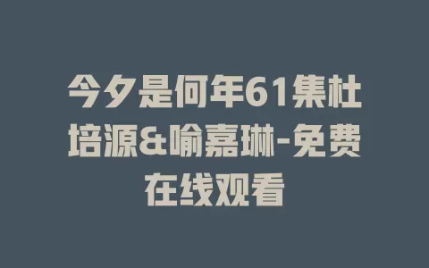 今夕是何年61集杜培源&喻嘉琳-免费在线观看