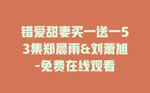 错爱甜妻买一送一53集郑晨雨&刘萧旭-免费在线观看
