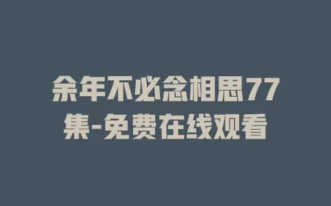 余年不必念相思77集-免费在线观看