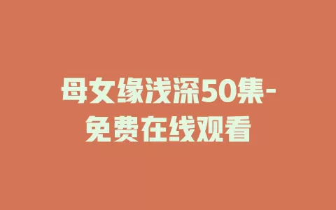 母女缘浅深50集-免费在线观看