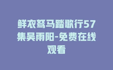 鲜衣驽马踏歌行57集吴雨阳-免费在线观看