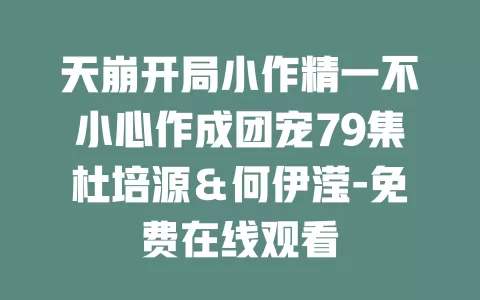 天崩开局小作精一不小心作成团宠79集杜培源＆何伊滢-免费在线观看