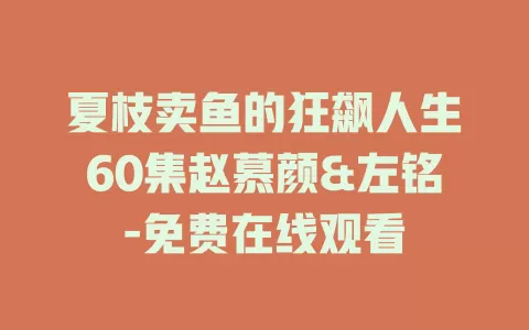 夏枝卖鱼的狂飙人生60集赵慕颜&左铭-免费在线观看