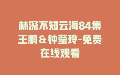 林深不知云海84集王鹏＆钟莹玲-免费在线观看