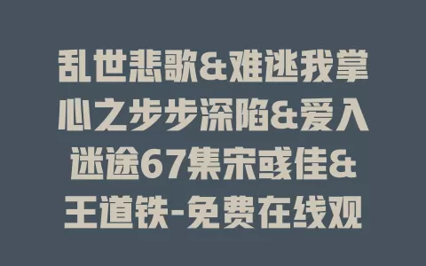 乱世悲歌&难逃我掌心之步步深陷&爱入迷途67集宋彧佳&王道铁-免费在线观看