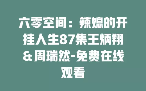 六零空间：辣媳的开挂人生87集王炳翔＆周瑞然-免费在线观看