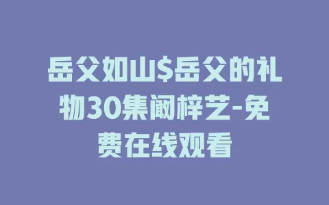 岳父如山$岳父的礼物30集阚梓艺-免费在线观看