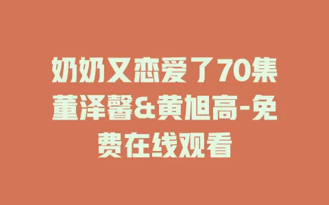 奶奶又恋爱了70集董泽馨&黄旭高-免费在线观看