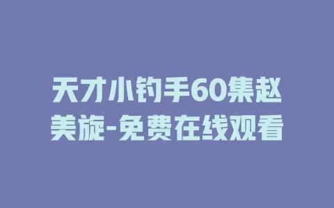 天才小钓手60集赵美旋-免费在线观看