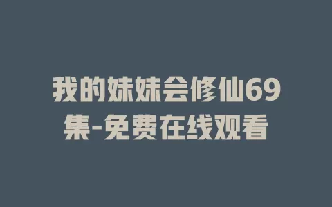 我的妹妹会修仙69集-免费在线观看