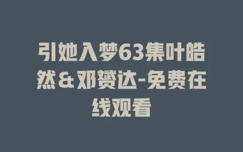 引她入梦63集叶皓然＆邓赟达-免费在线观看
