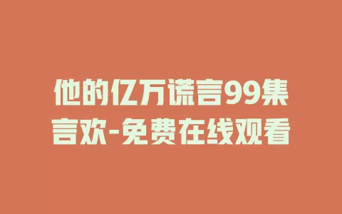 他的亿万谎言99集言欢-免费在线观看