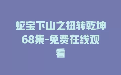 蛇宝下山之扭转乾坤68集-免费在线观看