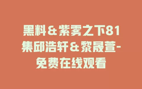 黑料＆紫雾之下81集邱浩轩＆黎晟萱-免费在线观看