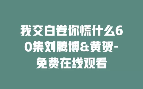我交白卷你慌什么60集刘腾博&黄贺-免费在线观看